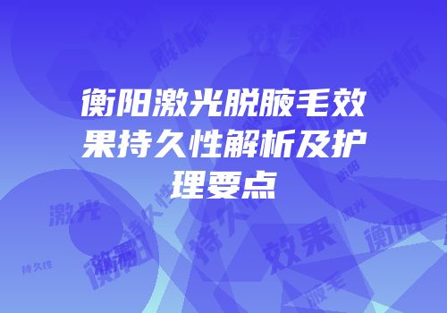衡阳激光脱腋毛效果持久性解析及护理要点