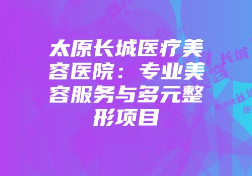 太原长城医疗美容医院：专业美容服务与多元整形项目