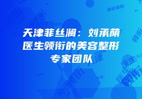 天津菲丝澜：刘承荫医生领衔的美容整形专家团队