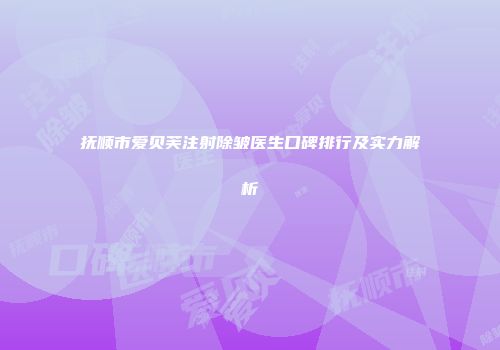 抚顺市爱贝芙注射除皱医生口碑排行及实力解析
