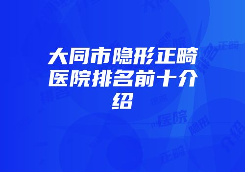 大同市隐形正畸医院排名前十介绍