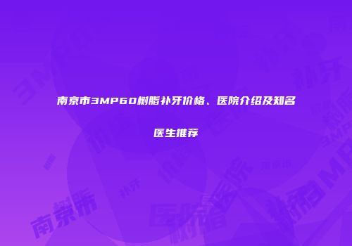 南京市3MP60树脂补牙价格、医院介绍及知名医生推荐
