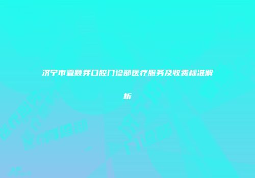 济宁市壹颗芽口腔门诊部医疗服务及收费标准解析