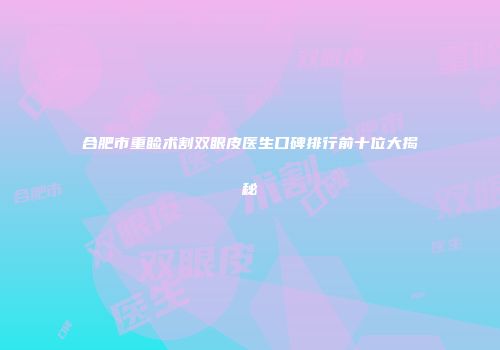 合肥市重睑术割双眼皮医生口碑排行前十位大揭秘