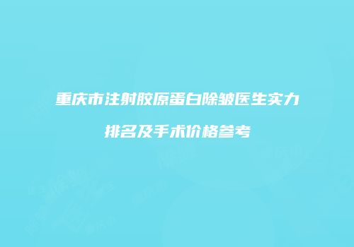 重庆市注射胶原蛋白除皱医生实力排名及手术价格参考