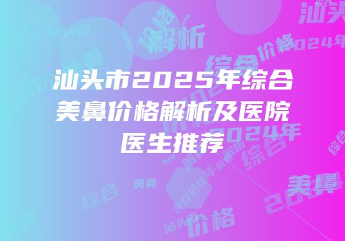 汕头市2025年综合美鼻价格解析及医院医生推荐