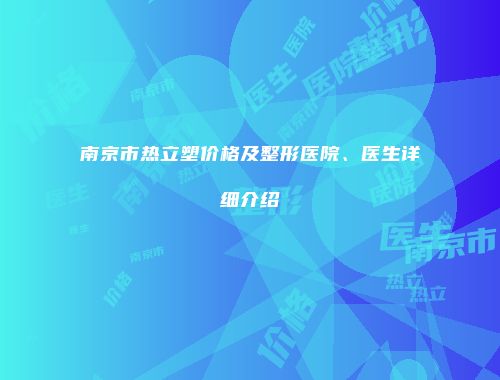 南京市热立塑价格及整形医院、医生详细介绍