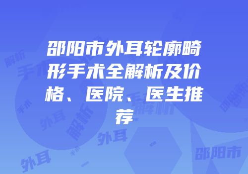 邵阳市外耳轮廓畸形手术全解析及价格、医院、医生推荐