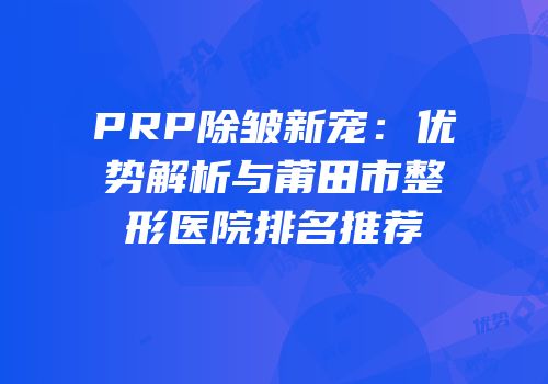 PRP除皱新宠：优势解析与莆田市整形医院排名推荐