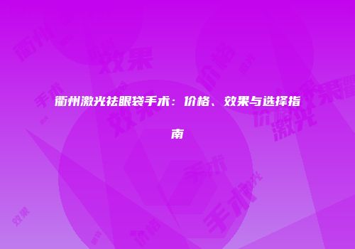 衢州激光祛眼袋手术：价格、效果与选择指南