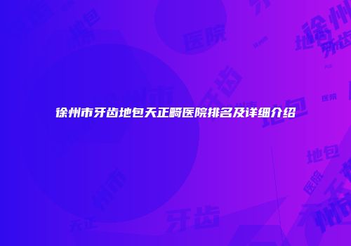徐州市牙齿地包天正畸医院排名及详细介绍