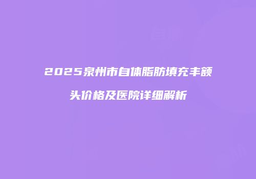 2025泉州市自体脂肪填充丰额头价格及医院详细解析