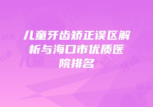 儿童牙齿矫正误区解析与海口市优质医院排名