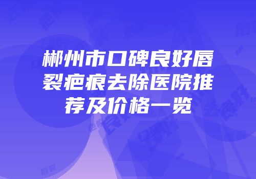 郴州市口碑良好唇裂疤痕去除医院推荐及价格一览