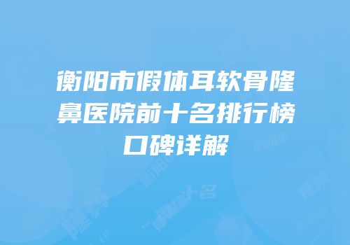 衡阳市假体耳软骨隆鼻医院前十名排行榜口碑详解