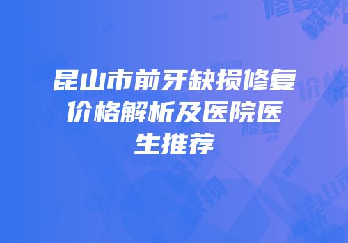 昆山市前牙缺损修复价格解析及医院医生推荐