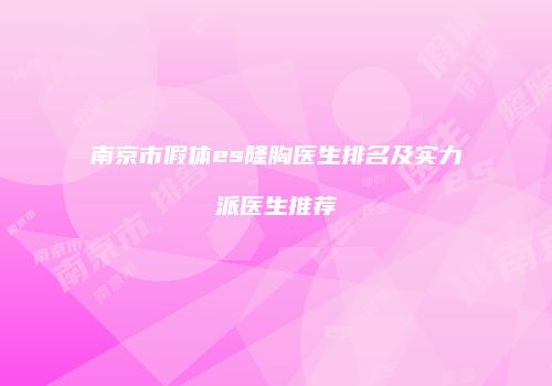 南京市假体es隆胸医生排名及实力派医生推荐