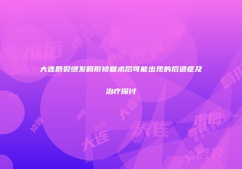 大连唇裂继发畸形修复术后可能出现的后遗症及治疗探讨