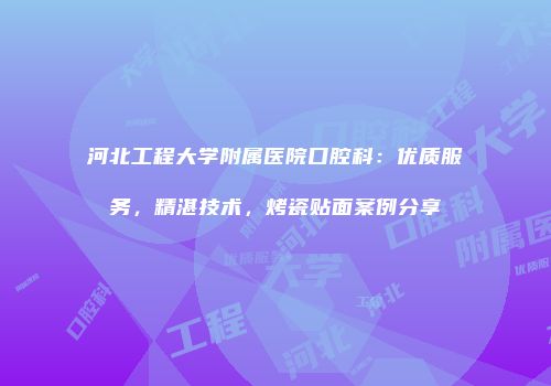 河北工程大学附属医院口腔科：优质服务，精湛技术，烤瓷贴面案例分享