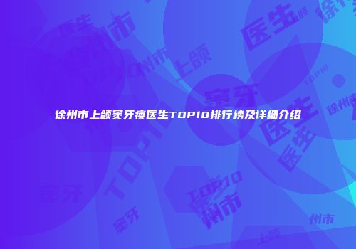 徐州市上颌窦牙瘘医生TOP10排行榜及详细介绍