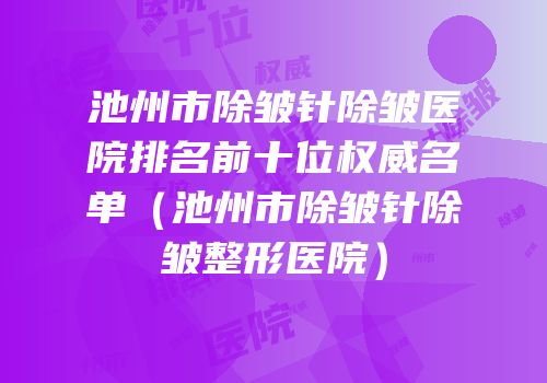 池州市除皱针除皱医院排名前十位权威名单（池州市除皱针除皱整形医院）