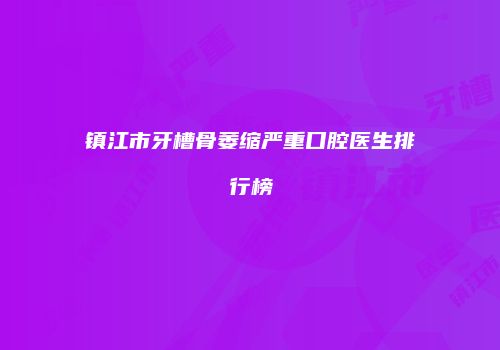 镇江市牙槽骨萎缩严重口腔医生排行榜