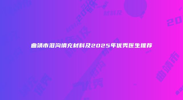 曲靖市泪沟填充材料及2025年优秀医生推荐
