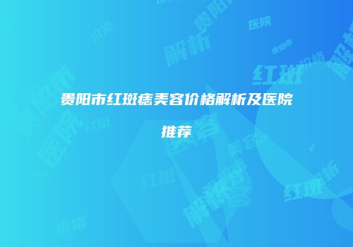 贵阳市红斑痣美容价格解析及医院推荐