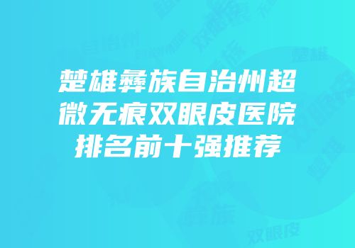 楚雄彝族自治州超微无痕双眼皮医院排名前十强推荐
