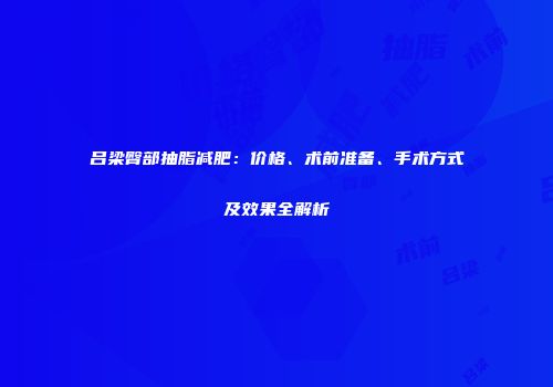 吕梁臀部抽脂减肥：价格、术前准备、手术方式及效果全解析