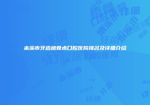 本溪市牙齿植骨术口腔医院排名及详细介绍