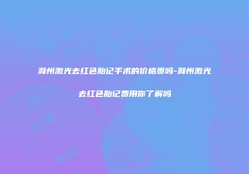 滁州激光去红色胎记手术的价格贵吗-滁州激光去红色胎记费用你了解吗