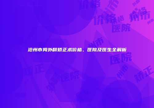 沧州市拇外翻矫正术价格、医院及医生全解析