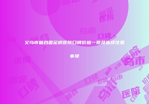 义乌市复合固定桥医院口碑价格一览及选择注意事项
