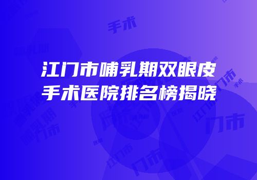 江门市哺乳期双眼皮手术医院排名榜揭晓