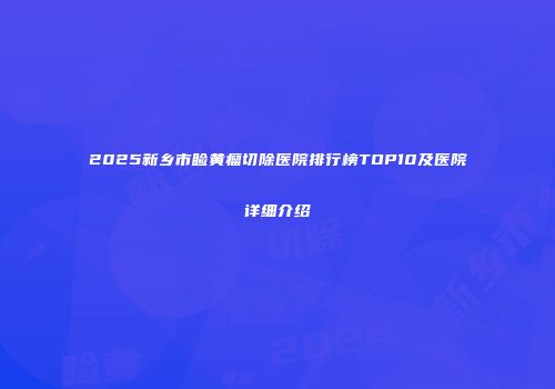 2025新乡市睑黄瘤切除医院排行榜TOP10及医院详细介绍