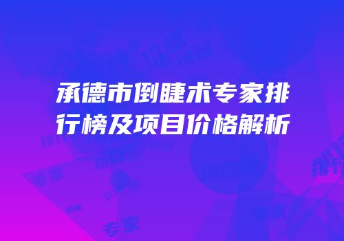 承德市倒睫术专家排行榜及项目价格解析