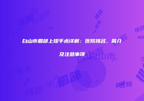 白山市眉部上提手术详解：医院排名、简介及注意事项