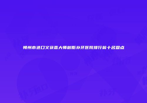 朔州市进口义获嘉大师树脂补牙医院排行前十名盘点