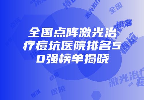 全国点阵激光治疗痘坑医院排名50强榜单揭晓
