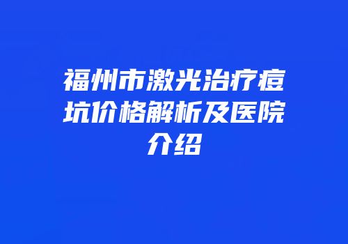 福州市激光治疗痘坑价格解析及医院介绍