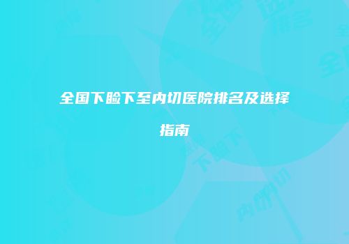 全国下睑下至内切医院排名及选择指南