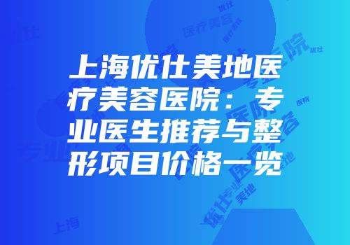 上海优仕美地医疗美容医院：专业医生推荐与整形项目价格一览