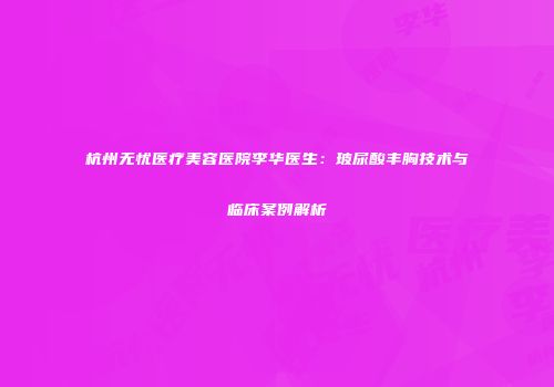 杭州无忧医疗美容医院李华医生：玻尿酸丰胸技术与临床案例解析