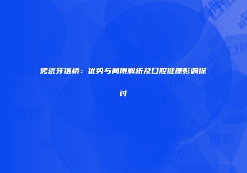 烤瓷牙搭桥：优势与局限解析及口腔健康影响探讨