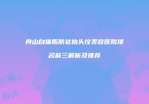 舟山自体脂肪祛抬头纹美容医院排名前三解析及推荐