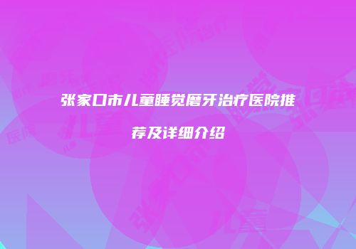 张家口市儿童睡觉磨牙治疗医院推荐及详细介绍