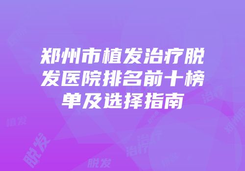 郑州市植发治疗脱发医院排名前十榜单及选择指南