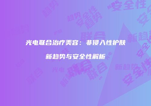 光电联合治疗美容：非侵入性护肤新趋势与安全性解析