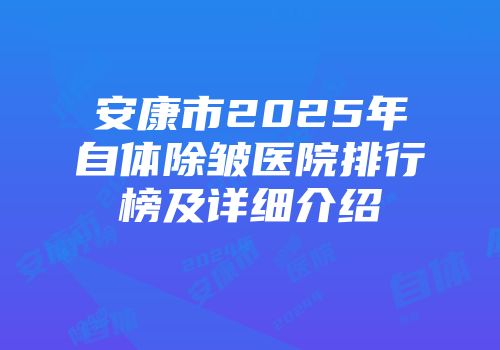 安康市2025年自体除皱医院排行榜及详细介绍